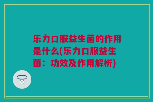 乐力口服益生菌的作用是什么(乐力口服益生菌：功效及作用解析)
