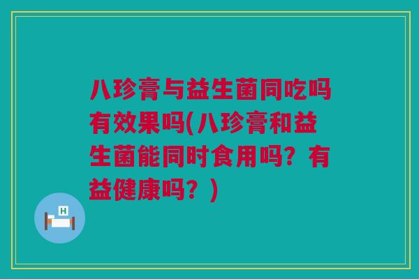 八珍膏与益生菌同吃吗有效果吗(八珍膏和益生菌能同时食用吗？有益健康吗？)