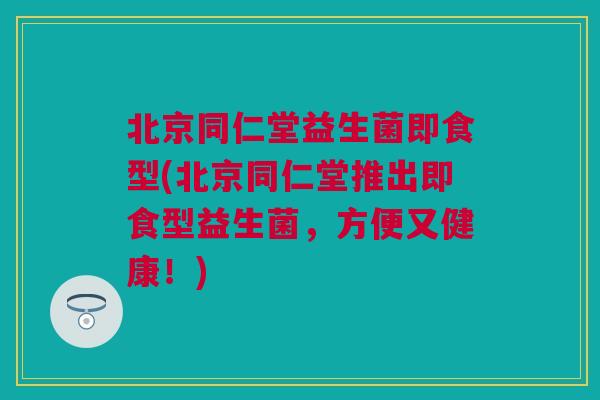北京同仁堂益生菌即食型(北京同仁堂推出即食型益生菌，方便又健康！)