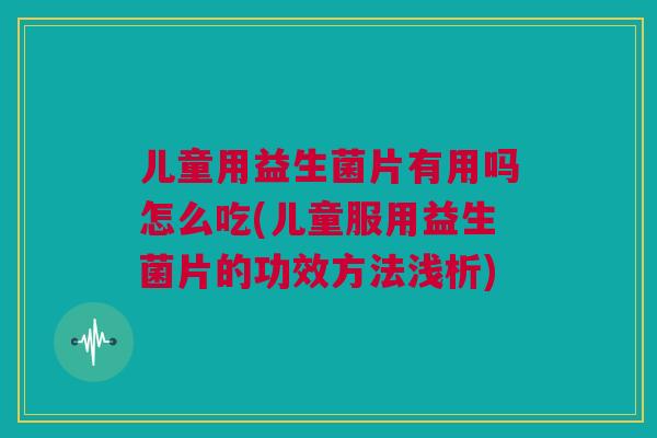 儿童用益生菌片有用吗怎么吃(儿童服用益生菌片的功效方法浅析)