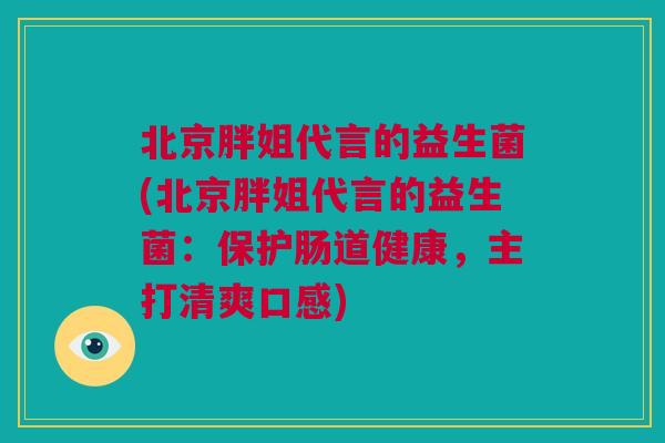 北京胖姐代言的益生菌(北京胖姐代言的益生菌：保护肠道健康，主打清爽口感)