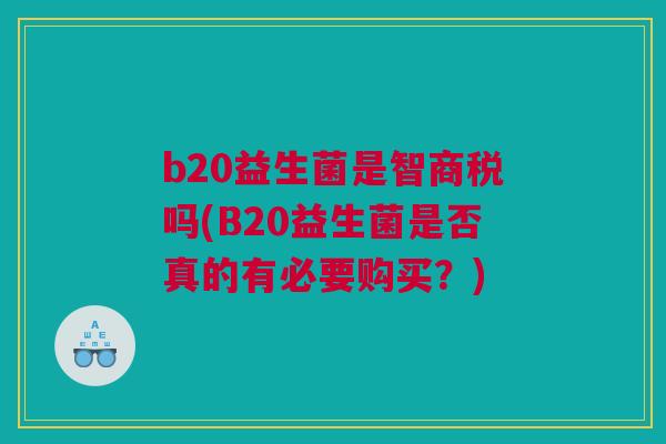 b20益生菌是智商税吗(B20益生菌是否真的有必要购买？)