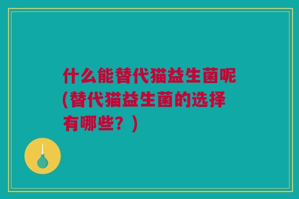 什么能替代猫益生菌呢(替代猫益生菌的选择有哪些？)
