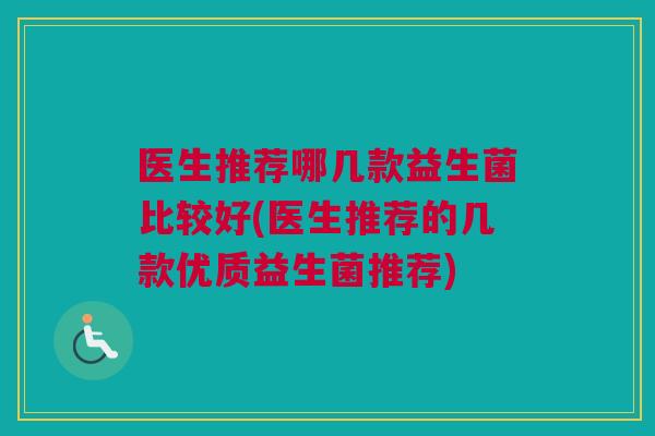 医生推荐哪几款益生菌比较好(医生推荐的几款优质益生菌推荐)