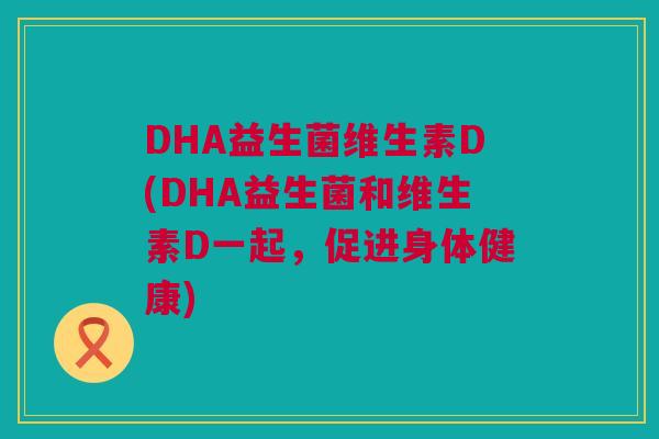 DHA益生菌维生素D(DHA益生菌和维生素D一起，促进身体健康)