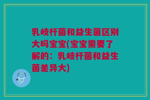 乳岐杆菌和益生菌区别大吗宝宝(宝宝需要了解的：乳岐杆菌和益生菌差异大)