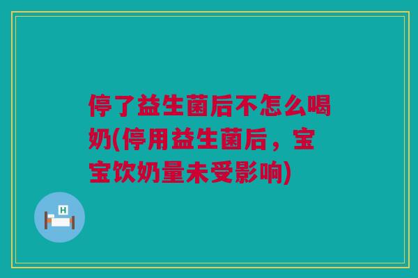 停了益生菌后不怎么喝奶(停用益生菌后，宝宝饮奶量未受影响)