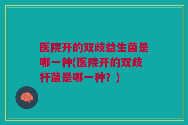 医院开的双歧益生菌是哪一种(医院开的双歧杆菌是哪一种？)