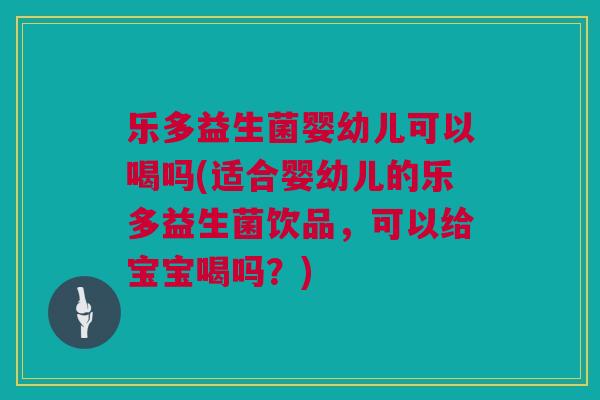 乐多益生菌婴幼儿可以喝吗(适合婴幼儿的乐多益生菌饮品，可以给宝宝喝吗？)