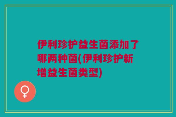 伊利珍护益生菌添加了哪两种菌(伊利珍护新增益生菌类型)