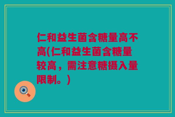 仁和益生菌含糖量高不高(仁和益生菌含糖量较高，需注意糖摄入量限制。)