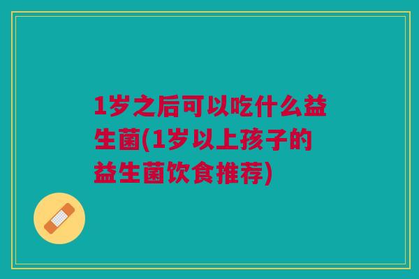 1岁之后可以吃什么益生菌(1岁以上孩子的益生菌饮食推荐)