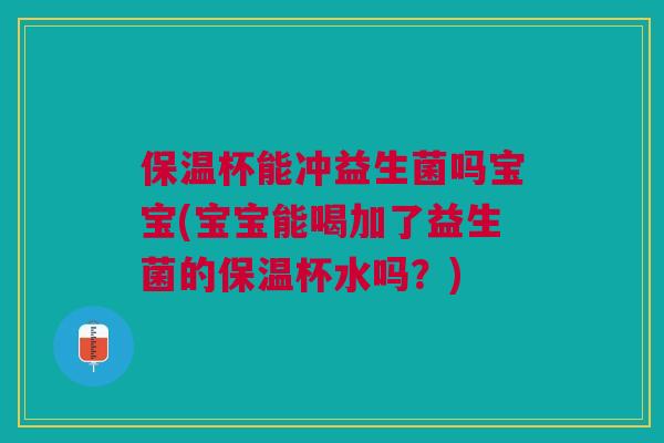 保温杯能冲益生菌吗宝宝(宝宝能喝加了益生菌的保温杯水吗？)