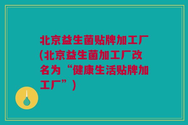 北京益生菌贴牌加工厂(北京益生菌加工厂改名为“健康生活贴牌加工厂”)