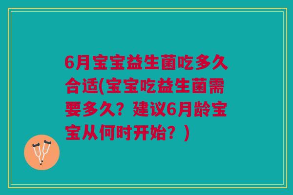 6月宝宝益生菌吃多久合适(宝宝吃益生菌需要多久？建议6月龄宝宝从何时开始？)