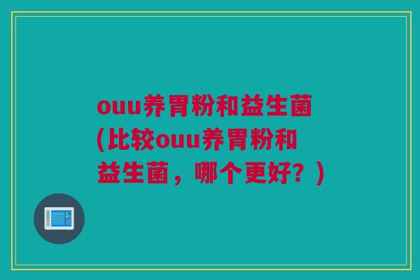 ouu养胃粉和益生菌(比较ouu养胃粉和益生菌，哪个更好？)