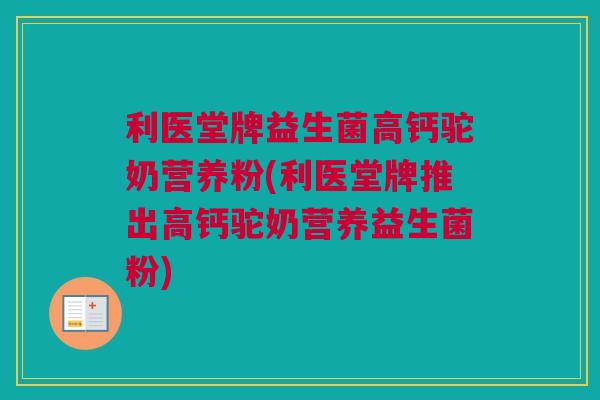 利医堂牌益生菌高钙驼奶营养粉(利医堂牌推出高钙驼奶营养益生菌粉)