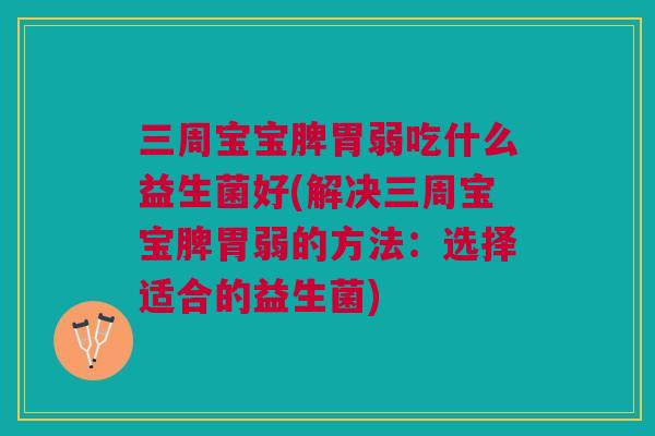 三周宝宝脾胃弱吃什么益生菌好(解决三周宝宝脾胃弱的方法：选择适合的益生菌)