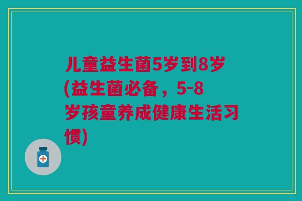 儿童益生菌5岁到8岁(益生菌必备，5-8岁孩童养成健康生活习惯)
