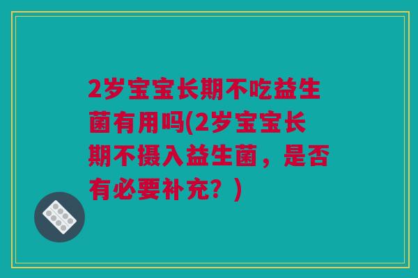 2岁宝宝长期不吃益生菌有用吗(2岁宝宝长期不摄入益生菌，是否有必要补充？)