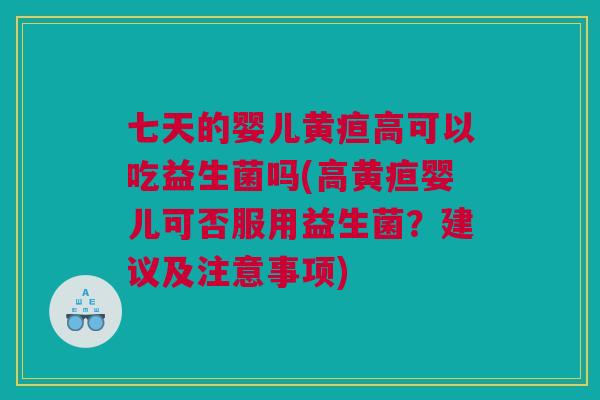七天的婴儿黄疸高可以吃益生菌吗(高黄疸婴儿可否服用益生菌？建议及注意事项)