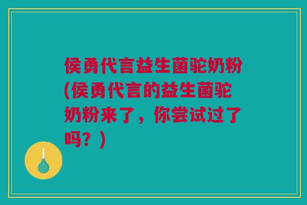 侯勇代言益生菌驼奶粉(侯勇代言的益生菌驼奶粉来了，你尝试过了吗？)