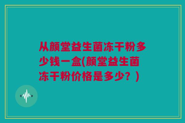 从颜堂益生菌冻干粉多少钱一盒(颜堂益生菌冻干粉价格是多少？)