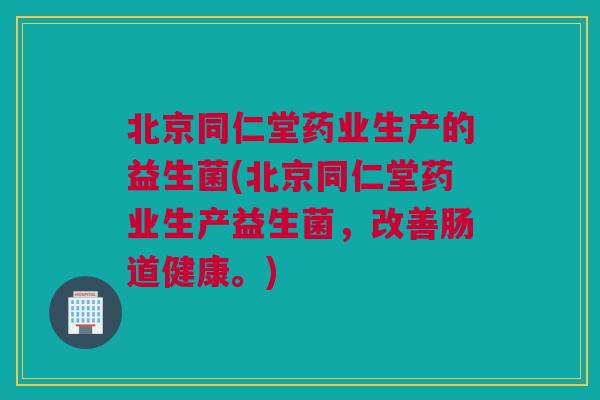 北京同仁堂药业生产的益生菌(北京同仁堂药业生产益生菌，改善肠道健康。)