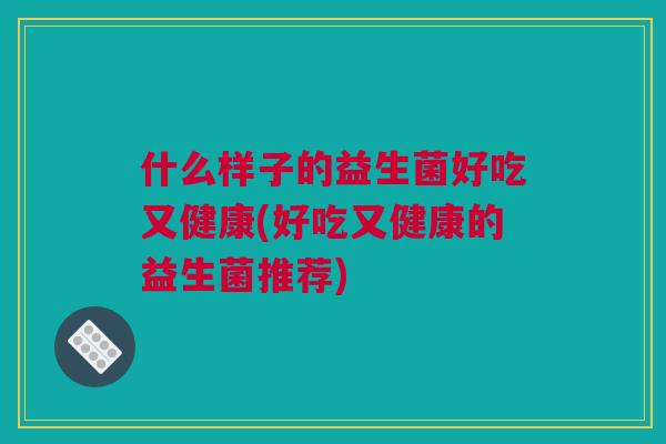 什么样子的益生菌好吃又健康(好吃又健康的益生菌推荐)