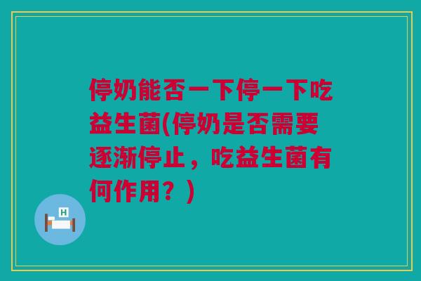 停奶能否一下停一下吃益生菌(停奶是否需要逐渐停止，吃益生菌有何作用？)