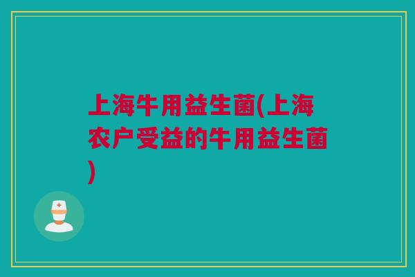 上海牛用益生菌(上海农户受益的牛用益生菌)
