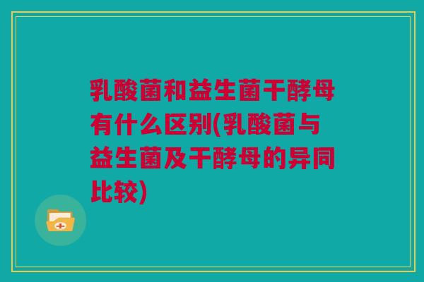 乳酸菌和益生菌干酵母有什么区别(乳酸菌与益生菌及干酵母的异同比较)