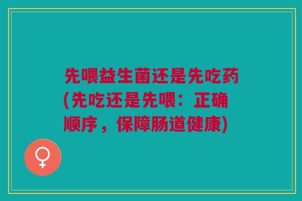 先喂益生菌还是先吃药(先吃还是先喂：正确顺序，保障肠道健康)