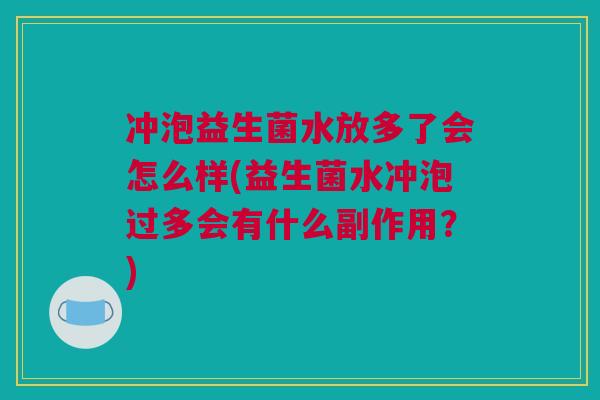 冲泡益生菌水放多了会怎么样(益生菌水冲泡过多会有什么副作用？)