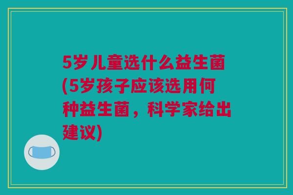 5岁儿童选什么益生菌(5岁孩子应该选用何种益生菌，科学家给出建议)