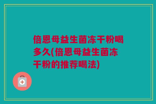 倍恩母益生菌冻干粉喝多久(倍恩母益生菌冻干粉的推荐喝法)