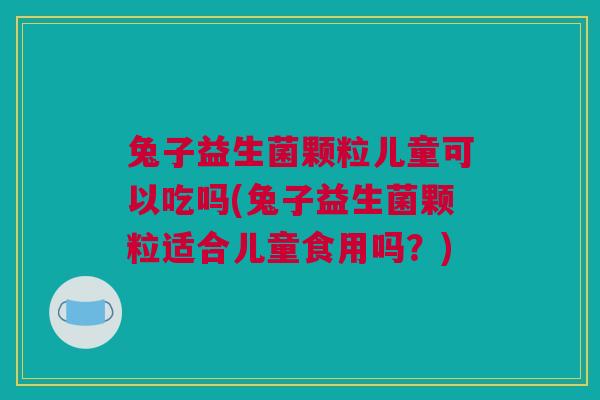 兔子益生菌颗粒儿童可以吃吗(兔子益生菌颗粒适合儿童食用吗？)
