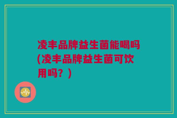 凌丰品牌益生菌能喝吗(凌丰品牌益生菌可饮用吗？)