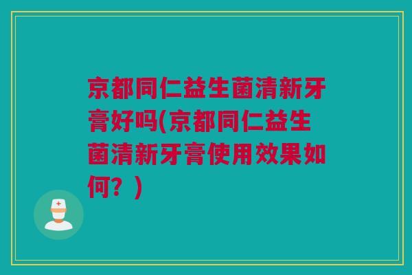 京都同仁益生菌清新牙膏好吗(京都同仁益生菌清新牙膏使用效果如何？)