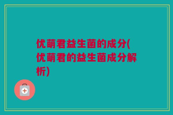优萌君益生菌的成分(优萌君的益生菌成分解析)
