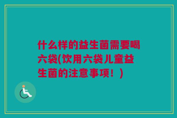 什么样的益生菌需要喝六袋(饮用六袋儿童益生菌的注意事项！)