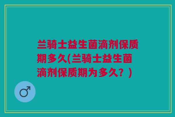 兰骑士益生菌滴剂保质期多久(兰骑士益生菌滴剂保质期为多久？)