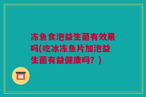 冻鱼食泡益生菌有效果吗(吃冰冻鱼片加泡益生菌有益健康吗？)