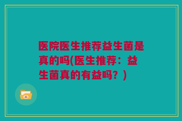 医院医生推荐益生菌是真的吗(医生推荐：益生菌真的有益吗？)
