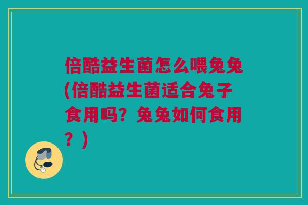 倍酷益生菌怎么喂兔兔(倍酷益生菌适合兔子食用吗？兔兔如何食用？)