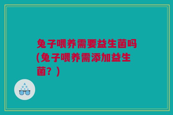 兔子喂养需要益生菌吗(兔子喂养需添加益生菌？)
