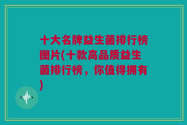 十大名牌益生菌排行榜图片(十款高品质益生菌排行榜，你值得拥有)