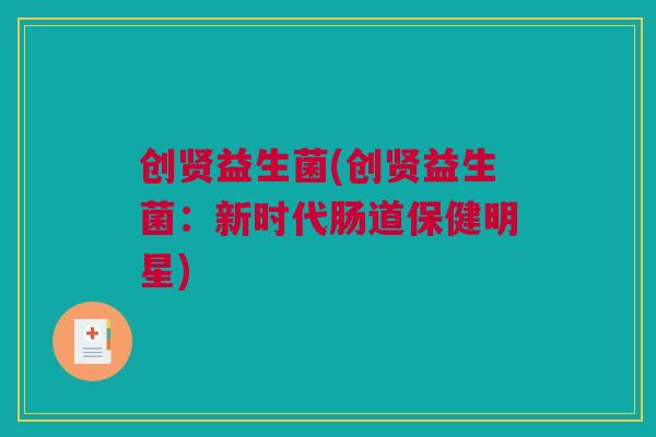 创贤益生菌(创贤益生菌：新时代肠道保健明星)