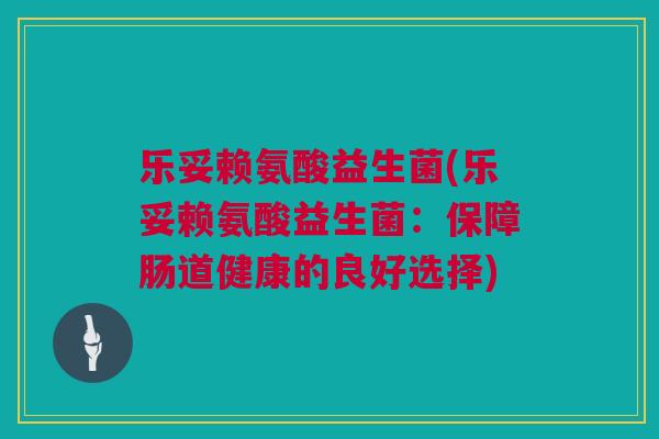 乐妥赖氨酸益生菌(乐妥赖氨酸益生菌：保障肠道健康的良好选择)