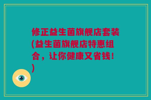 修正益生菌旗舰店套装(益生菌旗舰店特惠组合，让你健康又省钱！)